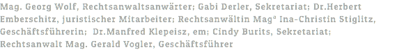 Mag. Georg Wolf, Rechtsanwaltsanwärter; Gabi Derler, Sekretariat; Dr.Herbert Emberschitz, juristischer Mitarbeiter; Rechtsanwältin Maga Ina-Christin Stiglitz, Geschäftsführerin; Dr.Manfred Klepeisz, em; Cindy Burits, Sekretariat; Rechtsanwalt Mag. Gerald Vogler, Geschäftsführer